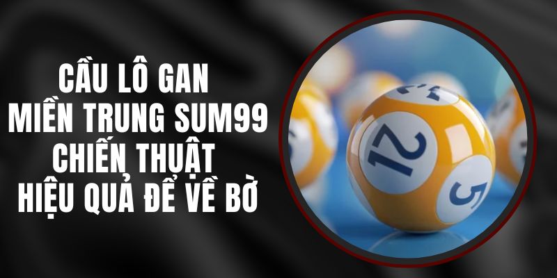 Cầu Lô Gan Miền Trung Sum99 - Chiến Thuật Hiệu Quả Để Về Bờ