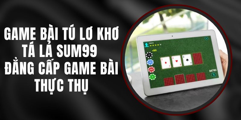 Game Bài Tú Lơ Khơ Tá Lả Sum99 - Đẳng Cấp Game Bài Thực Thụ