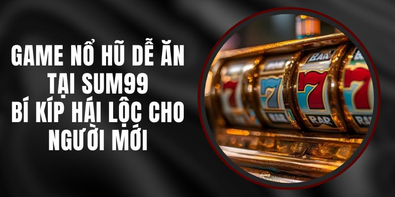 Game Nổ Hũ Dễ Ăn Tại Sum99 - Bí Kíp Hái Lộc Cho Người Mới