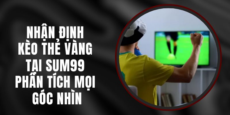 Nhận Định Kèo Thẻ Vàng Tại Sum99 - Phân Tích Mọi Góc Nhìn