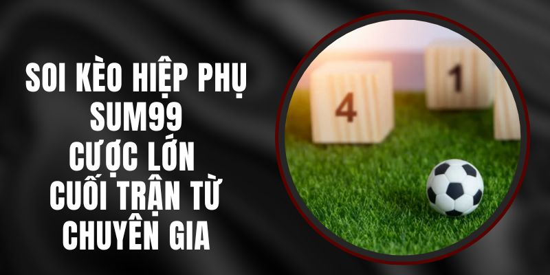 Soi Kèo Hiệp Phụ Sum99 - Cược Lớn Cuối Trận Từ Chuyên Gia